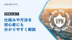 VPNとは？仕組みや方法を初心者にも分かりやすく解説